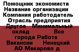 Помощник экономиста › Название организации ­ Компания-работодатель › Отрасль предприятия ­ Другое › Минимальный оклад ­ 21 000 - Все города Работа » Вакансии   . Ненецкий АО,Макарово д.